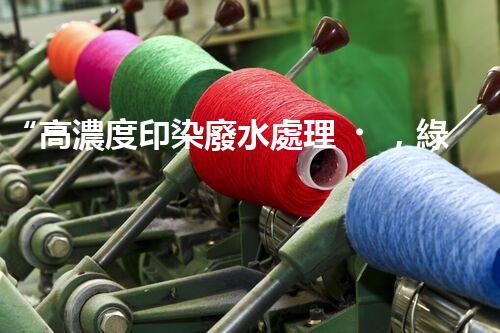 “高濃度印染廢水處理，綠色創(chuàng)新，凈享環(huán)保新篇章”